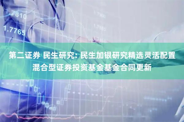 第二证券 民生研究: 民生加银研究精选灵活配置混合型证券投资基金基金合同更新
