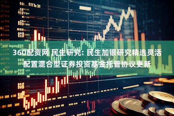 360配资网 民生研究: 民生加银研究精选灵活配置混合型证券投资基金托管协议更新