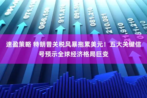 速盈策略 特朗普关税风暴拖累美元！五大关键信号预示全球经济格局巨变