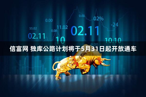 信富网 独库公路计划将于5月31日起开放通车