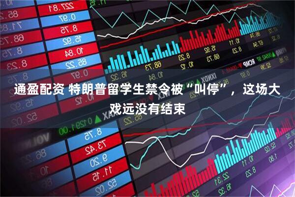 通盈配资 特朗普留学生禁令被“叫停”，这场大戏远没有结束