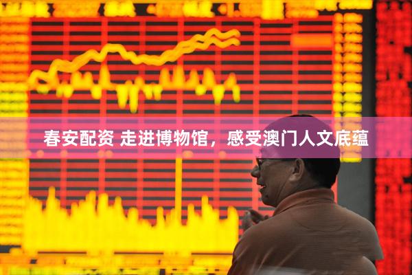 春安配资 走进博物馆，感受澳门人文底蕴