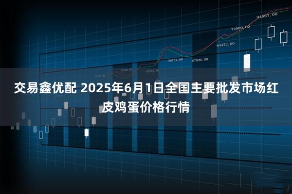 交易鑫优配 2025年6月1日全国主要批发市场红皮鸡蛋价格行情