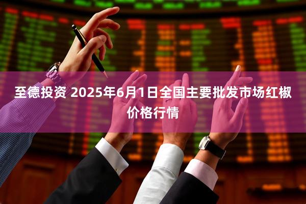 至德投资 2025年6月1日全国主要批发市场红椒价格行情