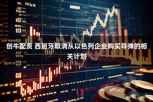 创牛配资 西班牙取消从以色列企业购买导弹的相关计划