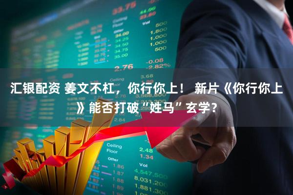 汇银配资 姜文不杠，你行你上！ 新片《你行你上》能否打破“姓马”玄学？