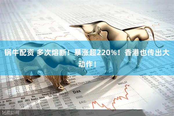 锅牛配资 多次熔断！暴涨超220%！香港也传出大动作！