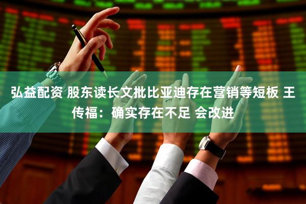 弘益配资 股东读长文批比亚迪存在营销等短板 王传福：确实存在不足 会改进