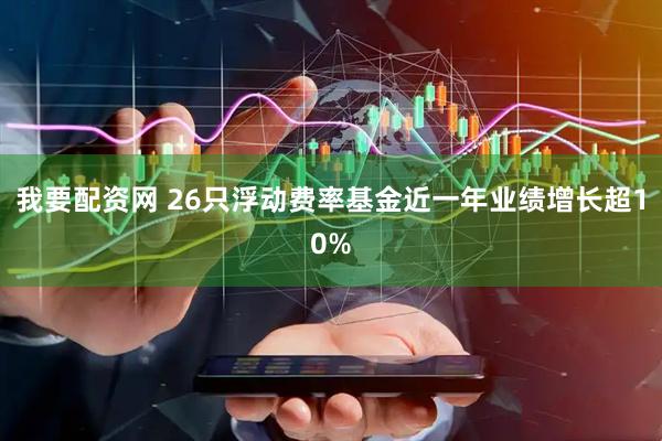 我要配资网 26只浮动费率基金近一年业绩增长超10%