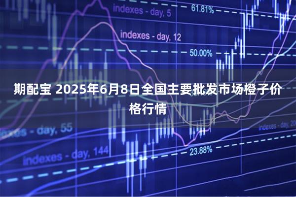 期配宝 2025年6月8日全国主要批发市场橙子价格行情