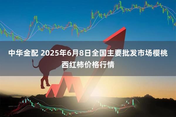 中华金配 2025年6月8日全国主要批发市场樱桃西红柿价格行情
