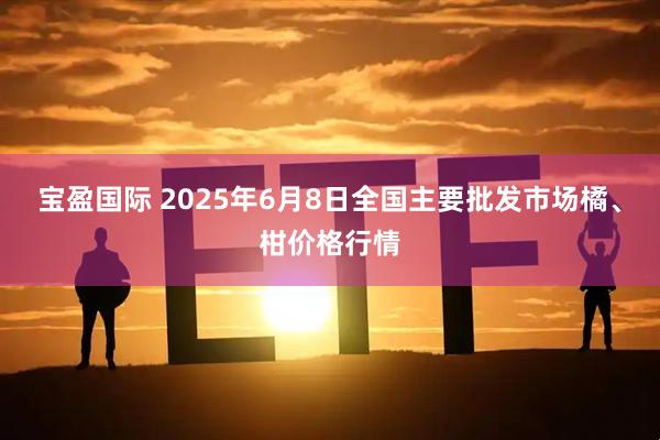 宝盈国际 2025年6月8日全国主要批发市场橘、柑价格行情
