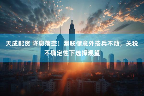 天成配资 降息落空！澳联储意外按兵不动，关税不确定性下选择观望