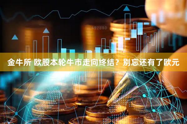 金牛所 欧股本轮牛市走向终结？别忘还有了欧元