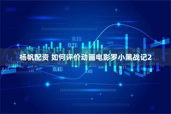 杨帆配资 如何评价动画电影罗小黑战记2