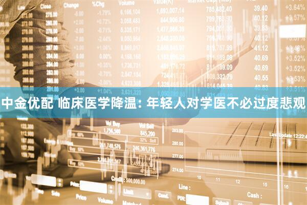 中金优配 临床医学降温: 年轻人对学医不必过度悲观