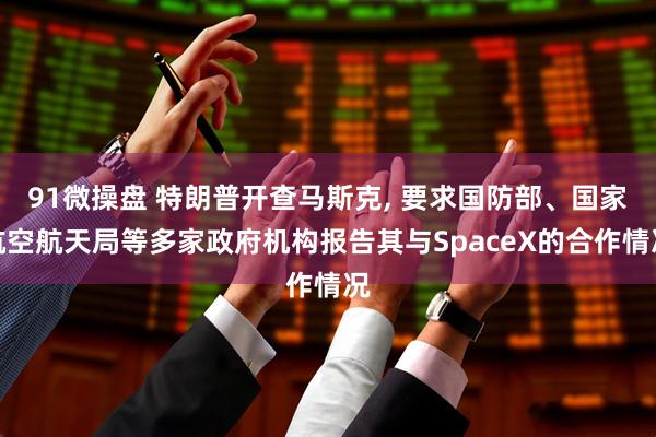 91微操盘 特朗普开查马斯克, 要求国防部、国家航空航天局等多家政府机构报告其与SpaceX的合作情况