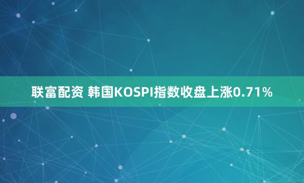 联富配资 韩国KOSPI指数收盘上涨0.71%