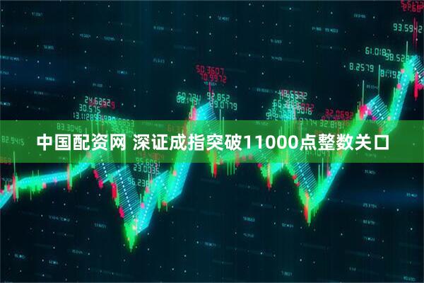 中国配资网 深证成指突破11000点整数关口