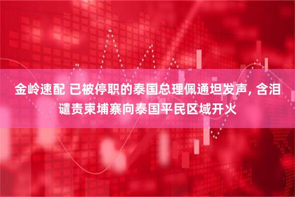 金岭速配 已被停职的泰国总理佩通坦发声, 含泪谴责柬埔寨向泰国平民区域开火
