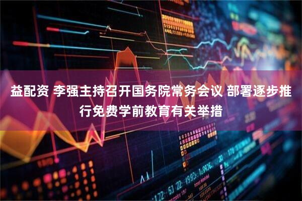 益配资 李强主持召开国务院常务会议 部署逐步推行免费学前教育有关举措