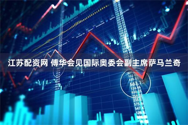 江苏配资网 傅华会见国际奥委会副主席萨马兰奇