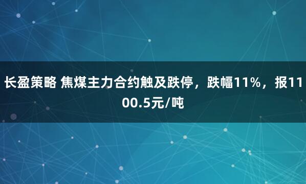 长盈策略 焦煤主力合约触及跌停，跌幅11%，报1100.5元/吨