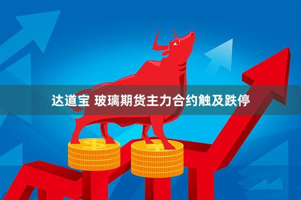 达道宝 玻璃期货主力合约触及跌停