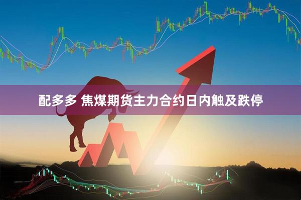 配多多 焦煤期货主力合约日内触及跌停