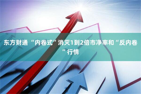 东方财通 “内卷式”消灭1到2倍市净率和“反内卷”行情