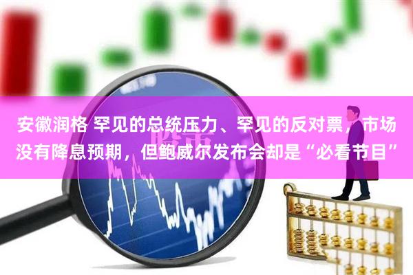 安徽润格 罕见的总统压力、罕见的反对票，市场没有降息预期，但鲍威尔发布会却是“必看节目”