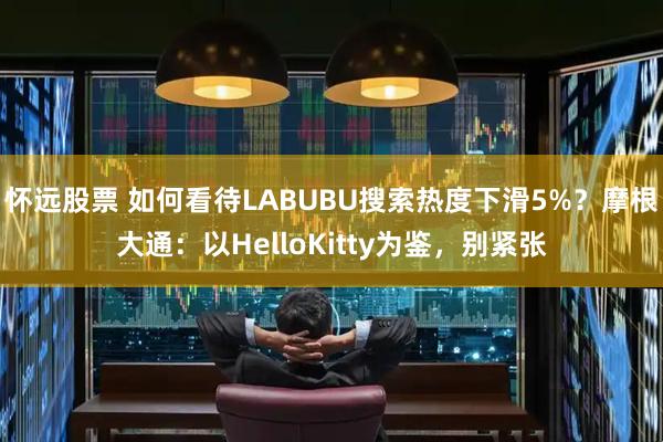 怀远股票 如何看待LABUBU搜索热度下滑5%？摩根大通：以HelloKitty为鉴，别紧张