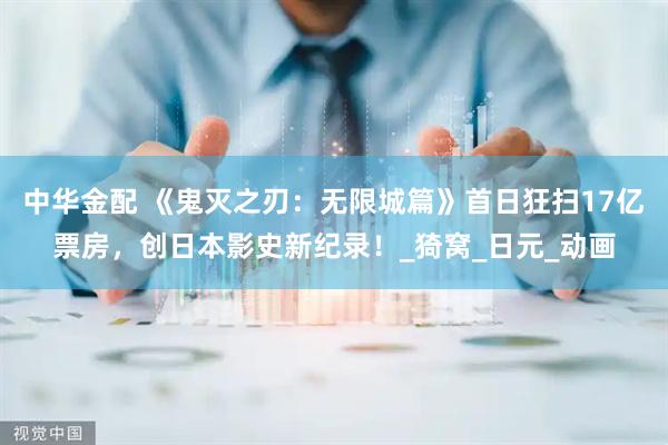 中华金配 《鬼灭之刃：无限城篇》首日狂扫17亿票房，创日本影史新纪录！_猗窝_日元_动画