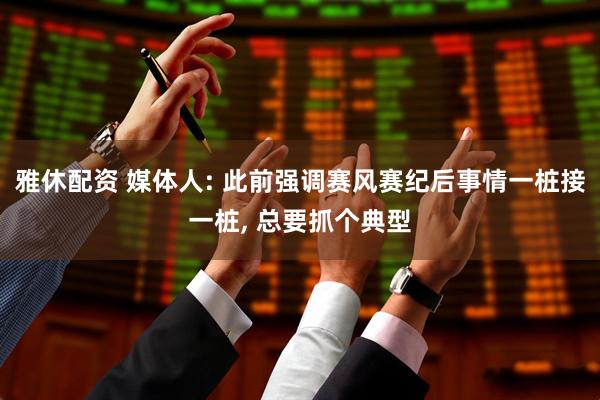 雅休配资 媒体人: 此前强调赛风赛纪后事情一桩接一桩, 总要抓个典型