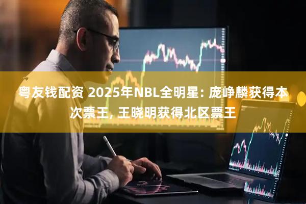 粤友钱配资 2025年NBL全明星: 庞峥麟获得本次票王, 王晓明获得北区票王