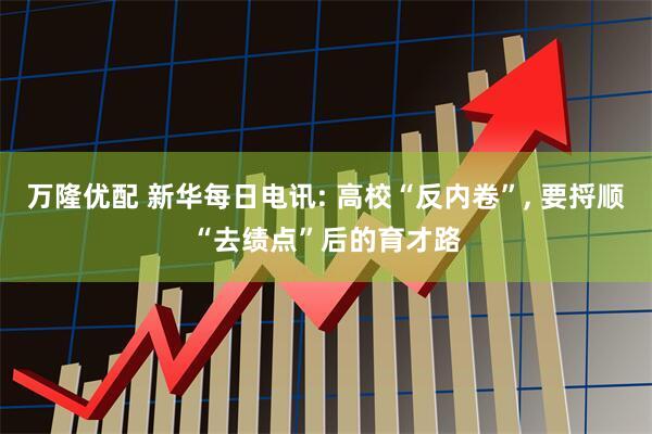 万隆优配 新华每日电讯: 高校“反内卷”, 要捋顺“去绩点”后的育才路
