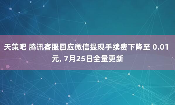 天策吧 腾讯客服回应微信提现手续费下降至 0.01 元, 7月25日全量更新