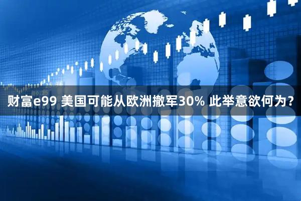 财富e99 美国可能从欧洲撤军30% 此举意欲何为？