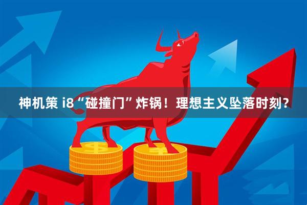 神机策 i8“碰撞门”炸锅！理想主义坠落时刻？