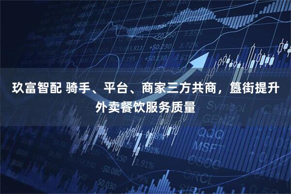 玖富智配 骑手、平台、商家三方共商，簋街提升外卖餐饮服务质量
