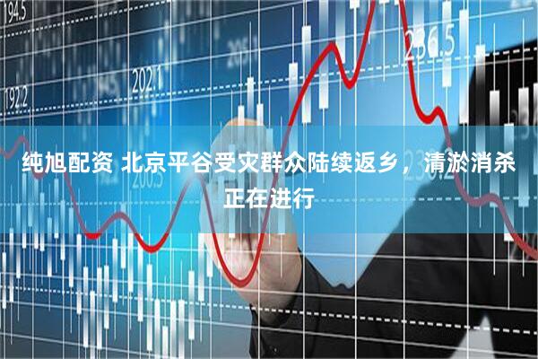 纯旭配资 北京平谷受灾群众陆续返乡，清淤消杀正在进行