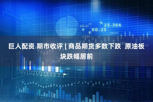 巨人配资 期市收评 | 商品期货多数下跌  原油板块跌幅居前
