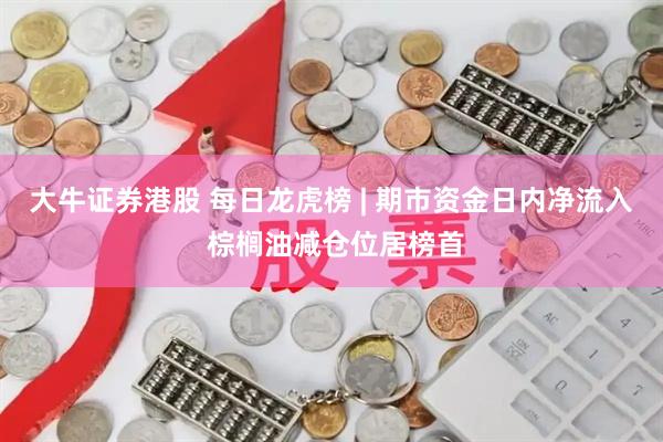 大牛证券港股 每日龙虎榜 | 期市资金日内净流入 棕榈油减仓位居榜首