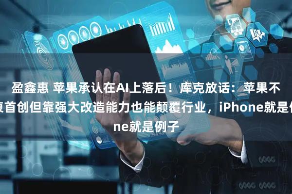 盈鑫惠 苹果承认在AI上落后！库克放话：苹果不热衷首创但靠强大改造能力也能颠覆行业，iPhone就是例子