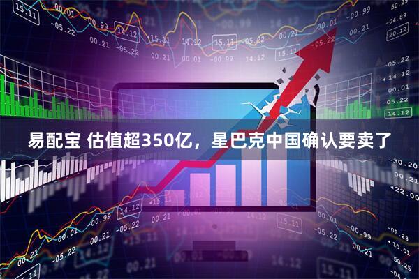 易配宝 估值超350亿，星巴克中国确认要卖了
