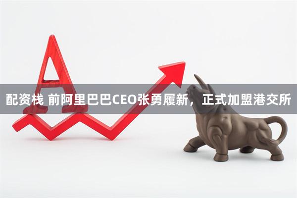 配资栈 前阿里巴巴CEO张勇履新，正式加盟港交所
