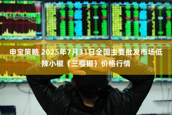 申宝策略 2025年7月31日全国主要批发市场低辣小椒（三樱椒）价格行情