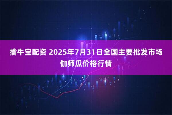 擒牛宝配资 2025年7月31日全国主要批发市场伽师瓜价格行情