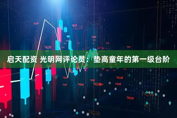 启天配资 光明网评论员：垫高童年的第一级台阶