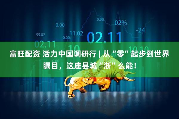 富旺配资 活力中国调研行 | 从“零”起步到世界瞩目，这座县城“浙”么能！